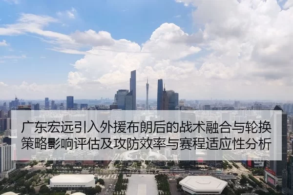 广东宏远引入外援布朗后的战术融合与轮换策略影响评估及攻防效率与赛程适应性分析