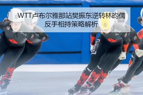 WTT卢布尔雅那站樊振东逆转林昀儒 反手相持策略解析